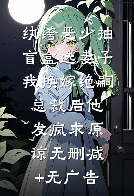 纨绔恶少抽盲盒选妻子，我换嫁绝嗣总裁后他发疯求原谅无删减+无广告