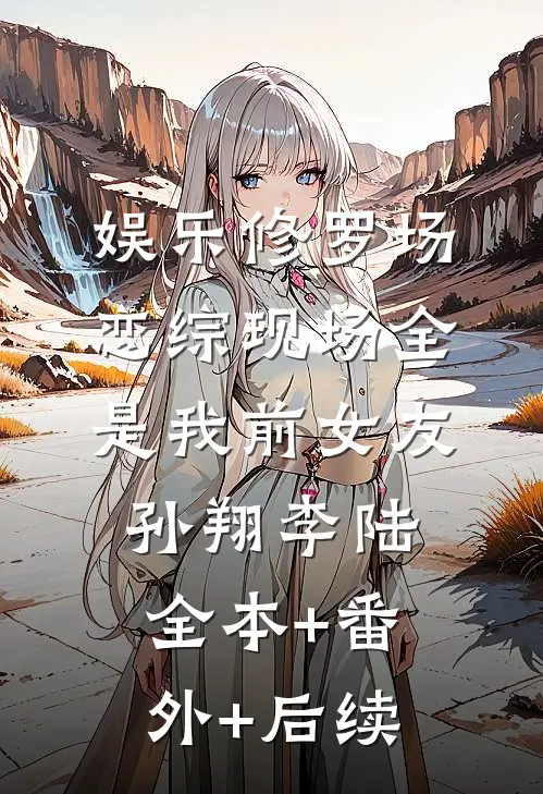 娱乐修罗场：恋综现场全是我前女友孙翔李陆:全本+番外+后续