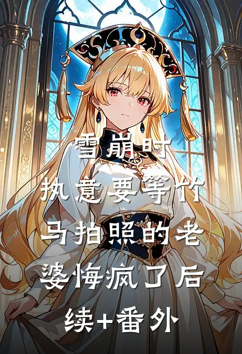 雪崩时，执意要等竹马拍照的老婆悔疯了后续+番外