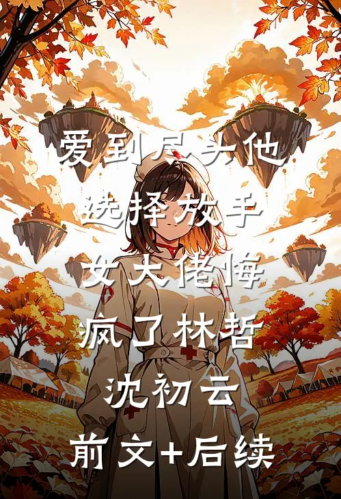 爱到尽头他选择放手，女大佬悔疯了林哲沈初云:前文+后续