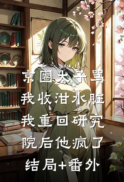 京圈太子骂我收泔水脏，我重回研究院后他疯了结局+番外