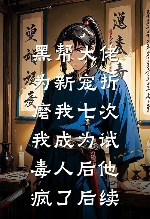 黑帮大佬为新宠折磨我七次，我成为试毒人后他疯了后续