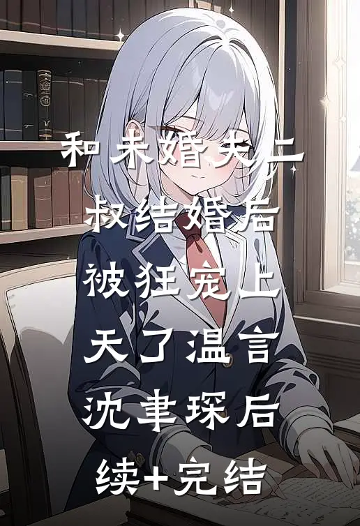 和未婚夫二叔结婚后，被狂宠上天了温言沈聿琛后续+完结