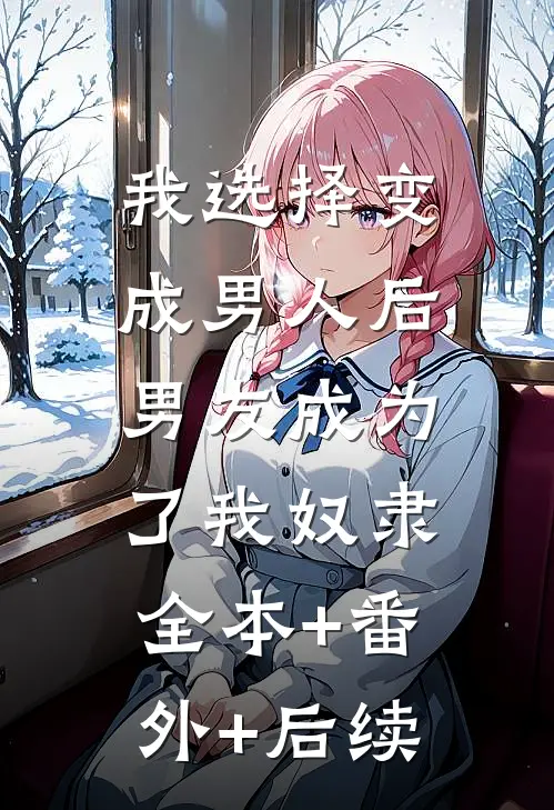 我选择变成男人后，男友成为了我奴隶:全本+番外+后续