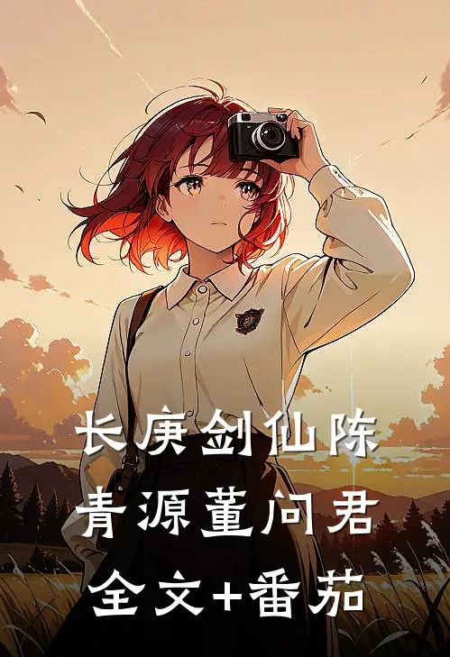 长庚剑仙陈青源董问君全文+番茄