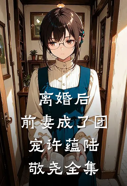 离婚后，前妻成了团宠许蕴陆敬尧全集