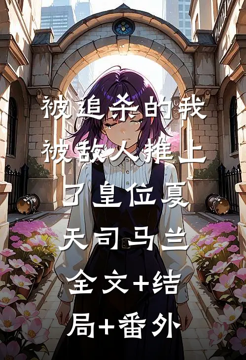 被追杀的我，被敌人推上了皇位夏天司马兰全文+结局+番外