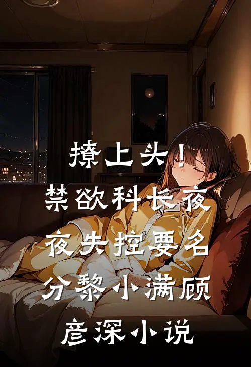 撩上头！禁欲科长夜夜失控要名分黎小满顾彦深小说
