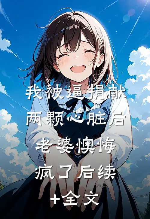 我被逼捐献两颗心脏后，老婆懊悔疯了后续+全文