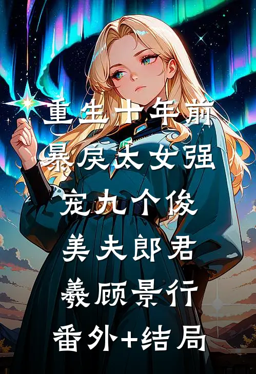 重生十年前，暴戾太女强宠九个俊美夫郎君羲顾景行:(番外)+(结局)