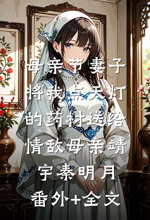 母亲节妻子将我点天灯的药材送给情敌母亲靖宇秦明月:(番外)+(全文)