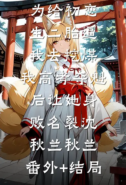 团花妻子为给初恋生二胎逼我去挖煤，我高考夺魁后让她身败名裂沈秋兰秋兰:(番外)+(结局)
