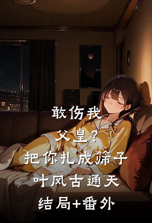 敢伤我父皇？把你扎成筛子叶风古通天结局+番外