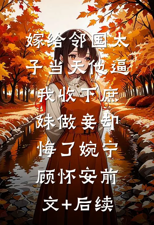 嫁给邻国太子当天他逼我收下庶妹做妾却悔了婉宁顾怀安前文+后续