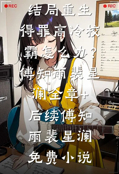 重生:得罪高冷校霸怎么办?傅知雨裴星澜:全章+后续
