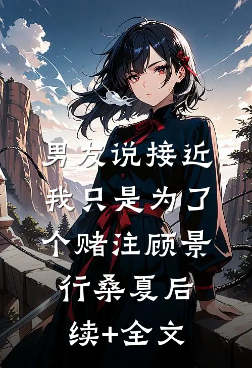 男友说接近我只是为了个赌注顾景行桑夏后续+全文
