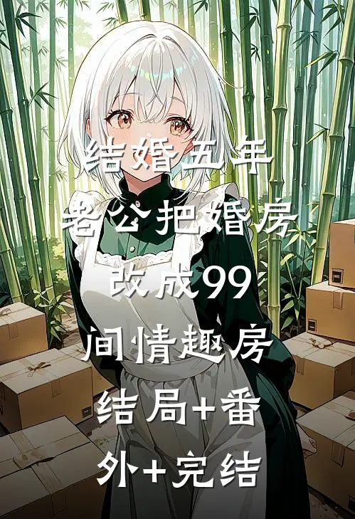 结婚五年，老公把婚房改成99间情趣房:结局+番外+完结