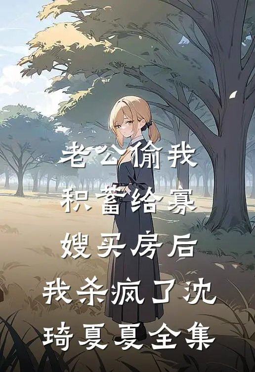 老公偷我积蓄给寡嫂买房后，我杀疯了沈琦夏夏全集