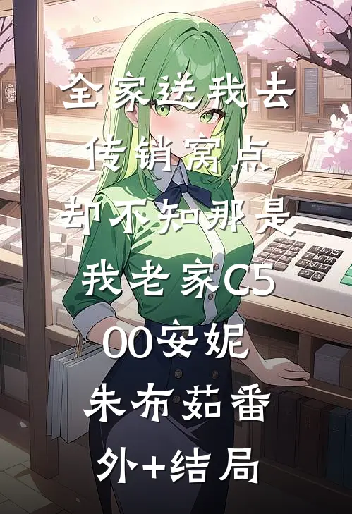 全家送我去传销窝点，却不知那是我老家C500安妮朱布茹(番外)+(结局)