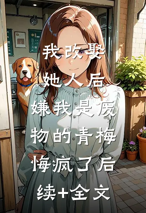 我改娶她人后，嫌我是废物的青梅悔疯了后续+全文