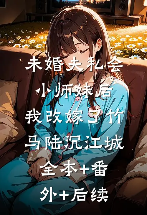 未婚夫私会小师妹后，我改嫁了竹马陆沉江城全本+番外+后续