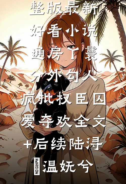 通房丫鬟分外勾人,疯批权臣囚爱夺欢全文+后续