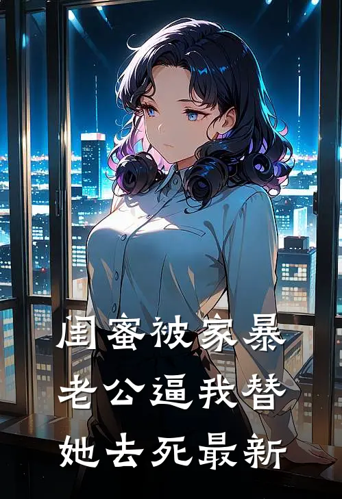闺蜜被家暴，老公逼我替她去死最新
