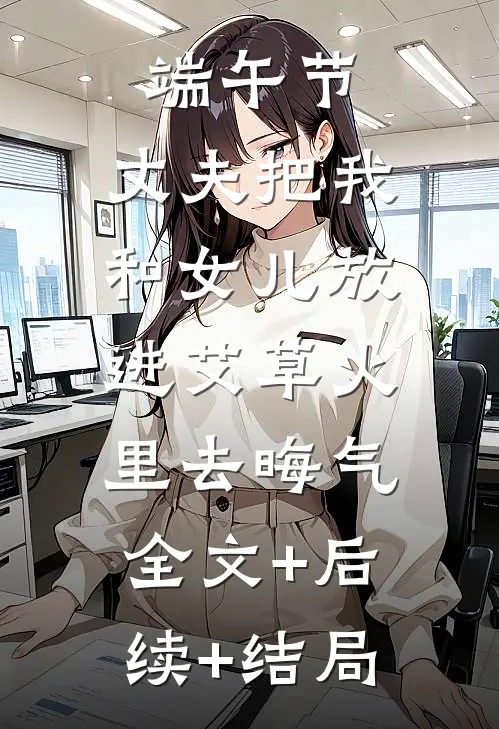 端午节，丈夫把我和女儿放进艾草火里去晦气:全文+后续+结局