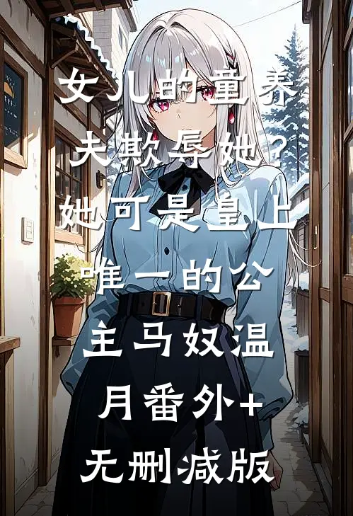 女儿的童养夫欺辱她？她可是皇上唯一的公主马奴温月:番外+无删减版