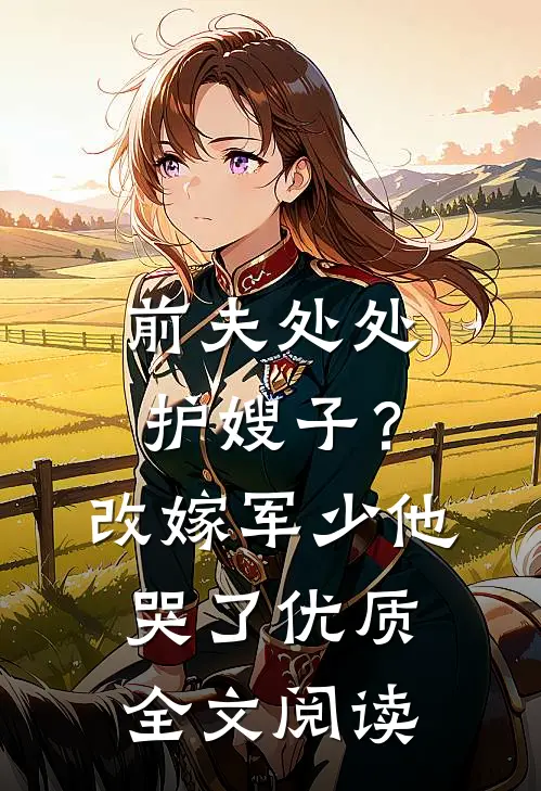 前夫处处护嫂子？改嫁军少他哭了优质全文阅读