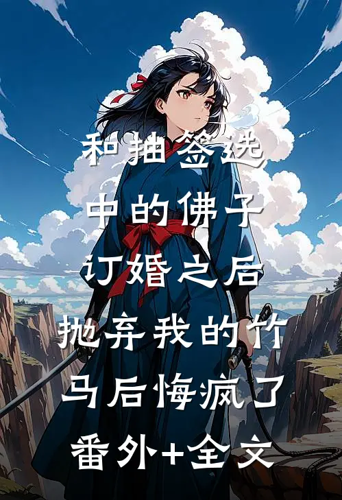 和抽签选中的佛子订婚之后，抛弃我的竹马后悔疯了:(番外)+(全文)