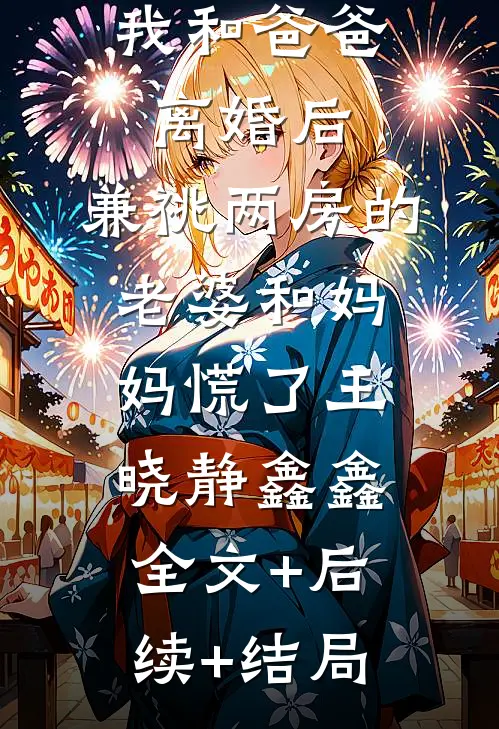 我和爸爸离婚后，兼祧两房的老婆和妈妈慌了王晓静鑫鑫全文+后续+结局