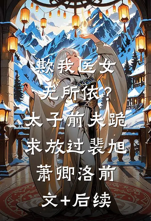 欺我医女无所依？太子前夫跪求放过裴旭萧卿洛:前文+后续