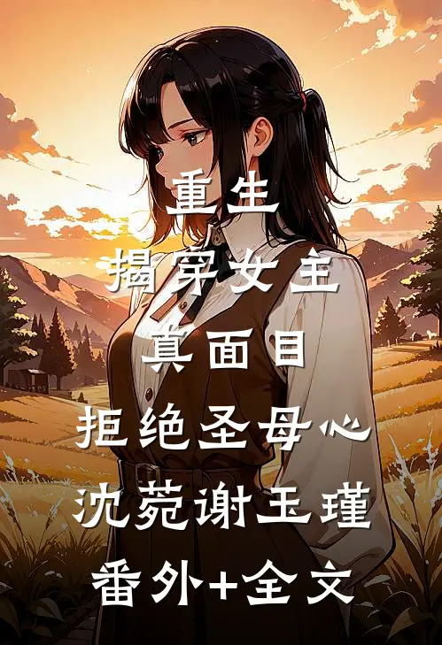 重生：揭穿女主真面目，拒绝圣母心沈菀谢玉瑾(番外)+(全文)