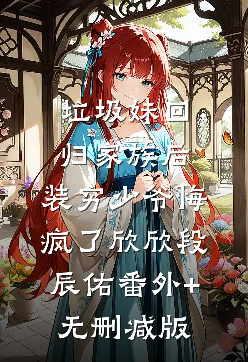 垃圾妹回归家族后，装穷少爷悔疯了欣欣段辰佑番外+无删减版