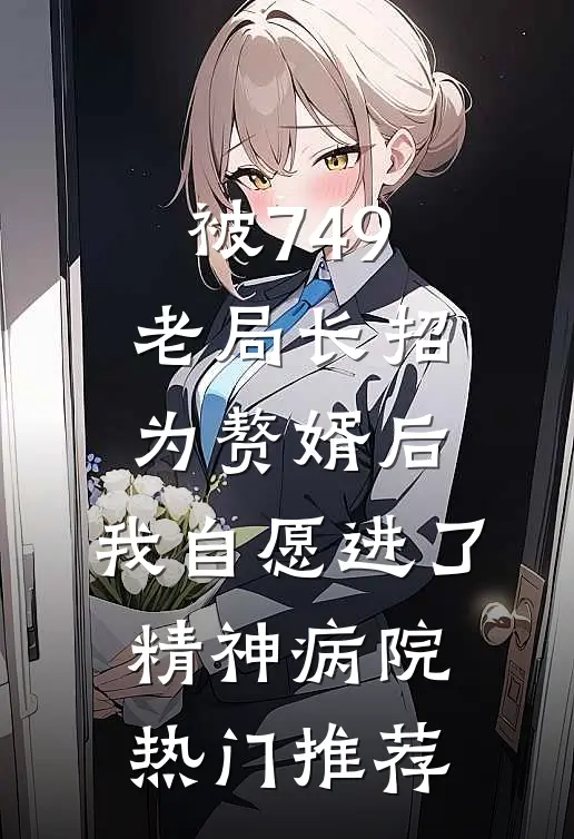 被749老局长招为赘婿后，我自愿进了精神病院热门推荐