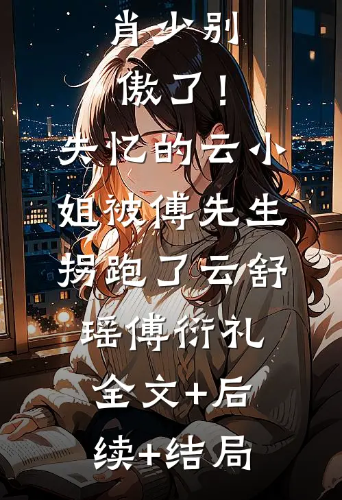 肖少别傲了！失忆的云小姐被傅先生拐跑了云舒瑶傅衍礼全文+后续+结局