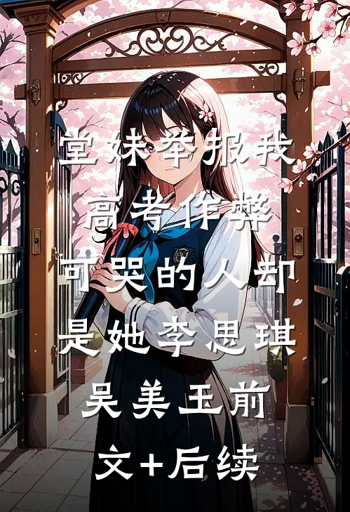 堂妹举报我高考作弊，可哭的人却是她李思琪吴美玉前文+后续