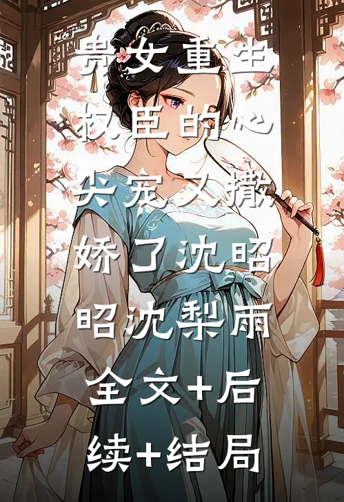 贵女重生：权臣的心尖宠又撒娇了沈昭昭沈梨雨:全文+后续+结局