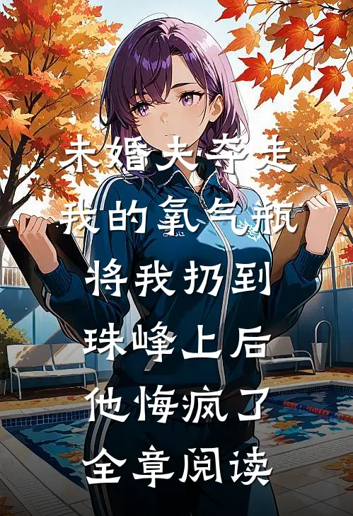 未婚夫夺走我的氧气瓶将我扔到珠峰上后，他悔疯了全章阅读