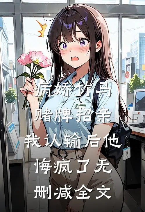 病娇竹马赌牌招亲，我认输后他悔疯了无删减全文