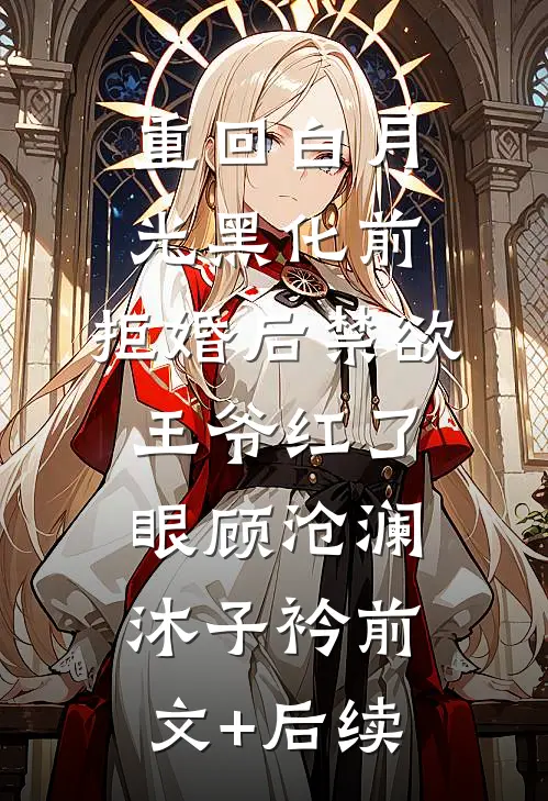 重回白月光黑化前，拒婚后禁欲王爷红了眼顾沧澜沐子衿前文+后续
