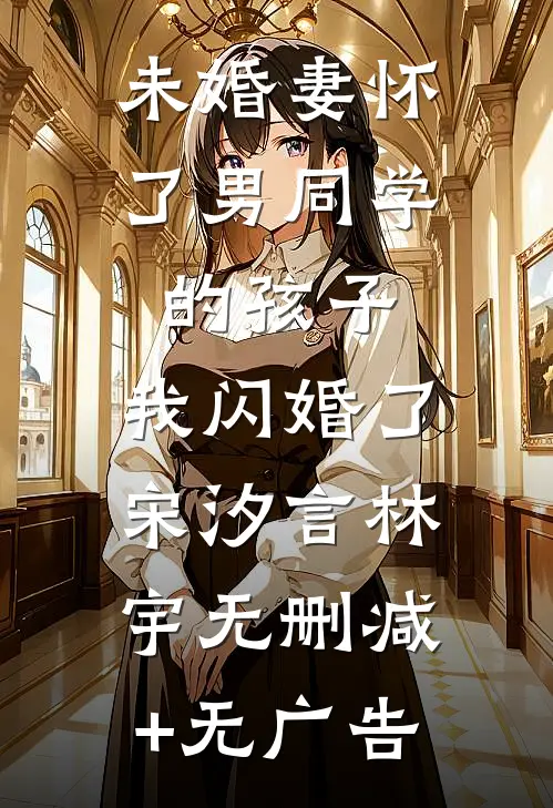 未婚妻怀了男同学的孩子，我闪婚了宋汐言林宇无删减+无广告