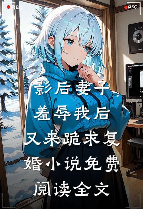 影后妻子羞辱我后，又来跪求复婚小说免费阅读全文