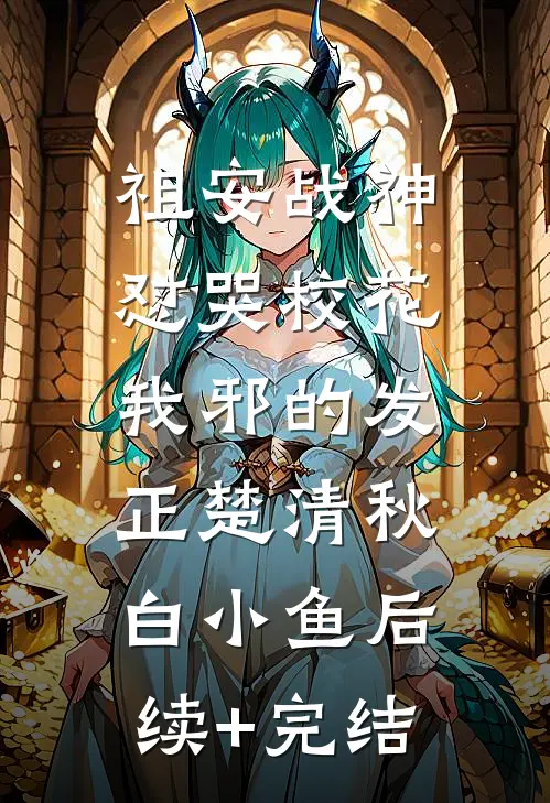 祖安战神怼哭校花，我邪的发正楚清秋白小鱼后续+完结