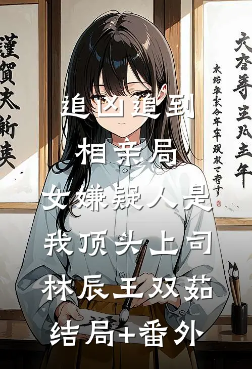 追凶追到相亲局，女嫌疑人是我顶头上司林辰王双茹结局+番外