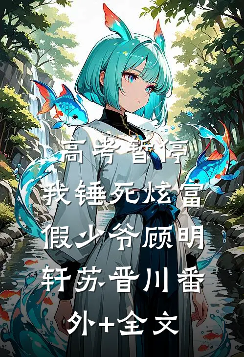 高考暂停，我锤死炫富假少爷顾明轩苏晋川(番外)+(全文)