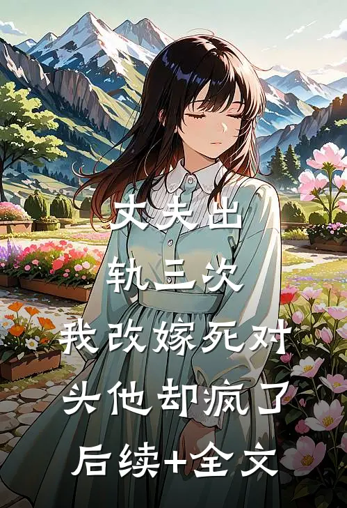 丈夫出轨三次，我改嫁死对头他却疯了后续+全文