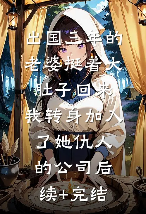 出国三年的老婆挺着大肚子回来，我转身加入了她仇人的公司后续+完结