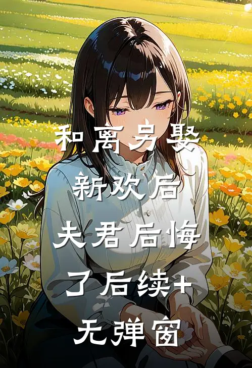 和离另娶新欢后，夫君后悔了后续+无弹窗